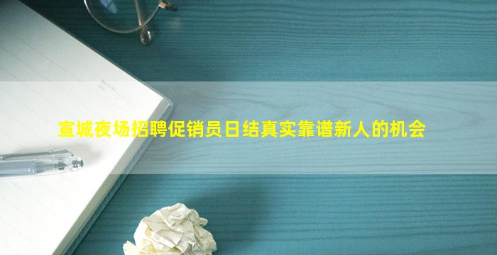 宣城夜场招聘促销员日结真实靠谱新人的机会